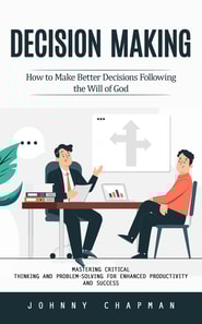Decision Making: How to Make Better Decisions Following the Will of God (Mastering Critical Thinking and Problem-solving for Enhanced Productivity and Success)