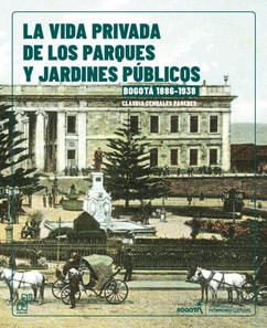 La vida Privada de los parques y jardines públicos. Bogotá, 1886-1938