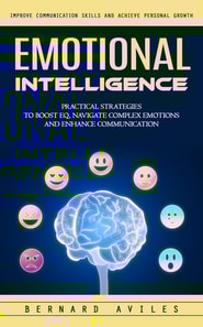 Emotional Intelligence: Improve Communication Skills and Achieve Personal Growth (Practical Strategies to Boost Eq, Navigate Complex Emotions and Enhance Communication)