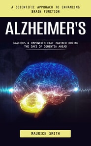 Alzheimer's: A Scientific Approach to Enhancing Brain Function (Gracious & Empowered Care Partner During the Days of Dementia Ahead)