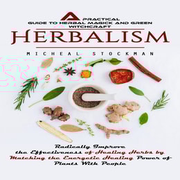 Herbalism: A Practical Guide to Herbal Magick and Green Witchcraft (Radically Improve the Effectiveness of Healing Herbs by Matching the Energetic Healing Power of Plants With People)