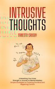 Intrusive Thoughts: Unleashing Your Inner Strength a Journey to Mental Mastery (Simple Strategies for Quieting the Mind and Regaining Control)