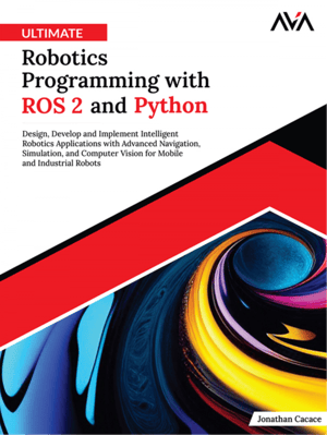 Ultimate Robotics Programming with ROS 2 and Python: Design, Develop, and Implement Intelligent Robotics Applications with Advanced Navigation, Simulation, and Computer Vision for Mobile and Industrial Robots