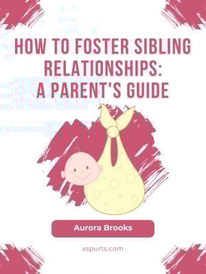 How to Foster Sibling Relationships- A Parent's Guide