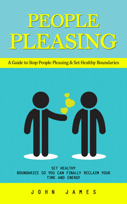 People Pleasing: A Guide to Stop People Pleasing & Set Healthy Boundaries (Set Healthy Boundaries So You Can Finally Reclaim Your Time and Energy)