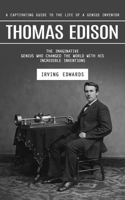 Thomas Edison: A Captivating Guide to the Life of a Genius Inventor (The Imaginative Genius Who Changed the World With His Incredible Inventions)