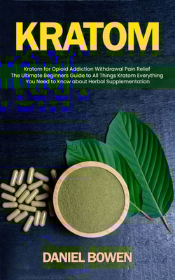 kratom: Kratom for Opioid Addiction Withdrawal Pain Relief (The Ultimate Beginners Guide to All Things Kratom Everything You Need to Know about Herbal Supplementation)