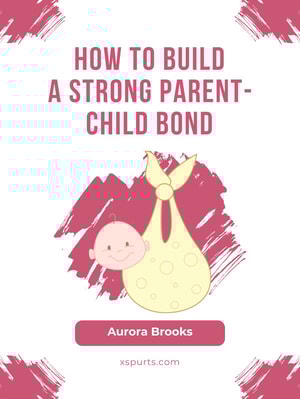 How to Build a Strong Parent-Child Bond