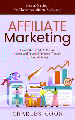 Affiliate Marketing: Proven Strategy for Christmas Affiliate Marketing (Unlock the Secrets to Passive Income and Financial Freedom Through Affiliate Marketing)