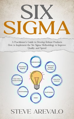 Six Sigma: A Practitioner’s Guide to Develop Robust Products (How to Implement the Six Sigma Methodology to Improve Quality and Speed)