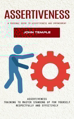 Assertiveness: A Personal Guide to Assertiveness and Empowerment (Assertiveness Training to Master Standing Up for Yourself Respectfully and Effectively)