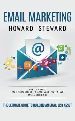 Email Marketing: The Ultimate Guide to Building an Email List Asset (How to Compel Your Subscribers to Open Your Emails and Take Action Now)