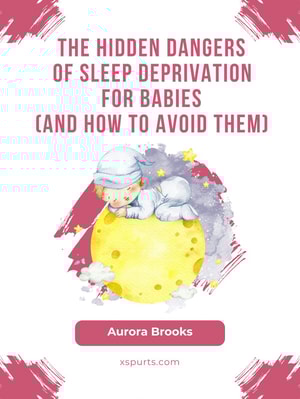 The Hidden Dangers of Sleep Deprivation for Babies (And How to Avoid Them)