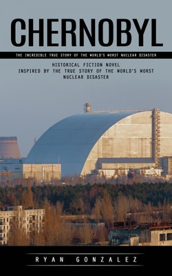 Chernobyl: The Incredible True Story of the World's Worst Nuclear Disaster (Historical Fiction Novel Inspired by the True Story of the World’s Worst Nuclear Disaster)