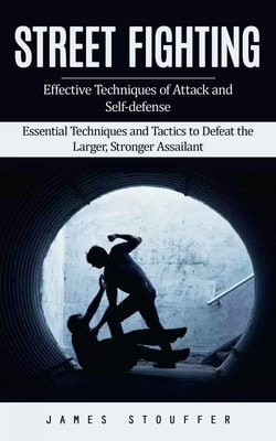 Street Fighting: Effective Techniques of Attack and Self-defense (Essential Techniques and Tactics to Defeat the Larger, Stronger Assailant)