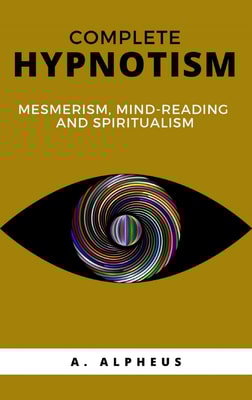 Complete Hypnotism: Mesmerism, Mind-Reading and Spiritualism