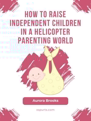 How to Raise Independent Children in a Helicopter Parenting World