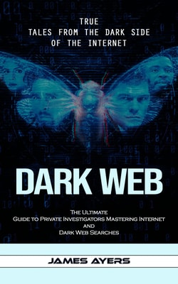 Dark Web: True Tales From the Dark Side of the Internet (The Ultimate Guide to Private Investigators Mastering Internet and Dark Web Searches)