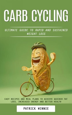 Carb Cycling: Ultimate Guide to Rapid and Sustained Weight Loss (Easy Recipes and Meal Plans to Achieve Quicker Fat Loss, Increased Energy and Better Health)