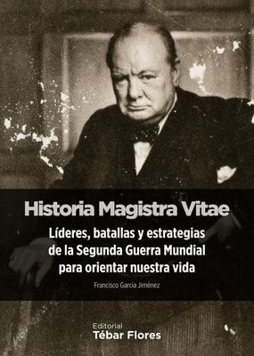 Historia Magistra Vitae. Líderes, batallas y estrategias de la Segunda Guerra Mundial para orientar nuestra vida