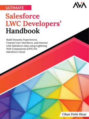 Ultimate Salesforce LWC Developers’ Handbook: Build Dynamic Experiences, Custom User Interfaces, and Interact with Salesforce data using Lightning Web Components (LWC) for Salesforce Cloud