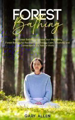 Forest Bathing: How Forest Bathing Enhances Your Well-being (Forest Bathing for Recovery and Finding Calm, Creativity, and Connection in the Natural World)