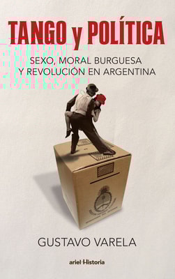 Tango y política. Sexo, moral burguesa y revolución en Argentina