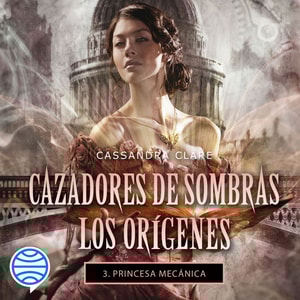 Princesa mecánica. Cazadores de sombras. Los orígenes 3