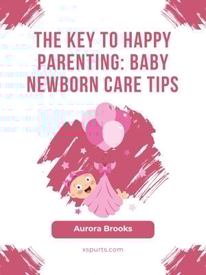 The Key to Happy Parenting- Baby Newborn Care Tips