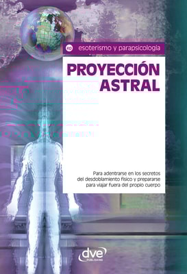 Proyección astral. Para adentrarse en los secretos del desdoblamiento físico y prepararse para viajar fuera del propio cuerpo