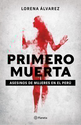 Primero muerta. Asesinos de mujeres en el Perú