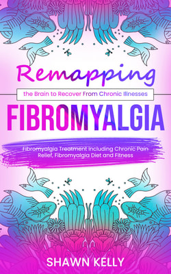 Fibromyalgia: Remapping the Brain to Recover From Chronic Illnesses (Fibromyalgia Treatment Including Chronic Pain Relief, Fibromyalgia Diet and Fitness)