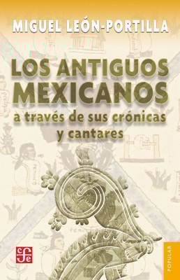 Los antiguos mexicanos a través de sus crónicas y cantares