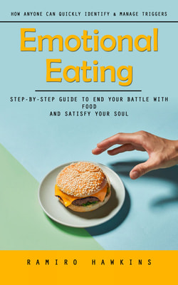 Emotional Eating: How Anyone Can Quickly Identify & Manage Triggers (Step-by-step Guide to End Your Battle With Food and Satisfy Your Soul)