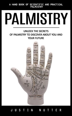 Palmistry: A Hand Book of Scientific and Practical Palmistry (Unlock the Secrets of Palmistry to Discover About You and Your Future)