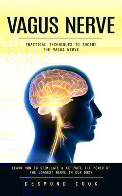 Vagus Nerve: Practical Techniques to Soothe the Vagus Nerve (Learn How to Stimulate & Activate the Power of the Longest Nerve in Our Body)
