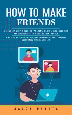 How to Make Friends: A Step-by-step Guide to Meeting People and Building Relationships to Meeting New People (A Practical Guide to Building Meaningful Relationships Overcoming Social Anxiety)