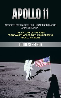 Apollo 11: Advanced Techniques for Lunar Exploration and Settlement (The History of the Nasa Programs That Led to the Successful Apollo Missions)