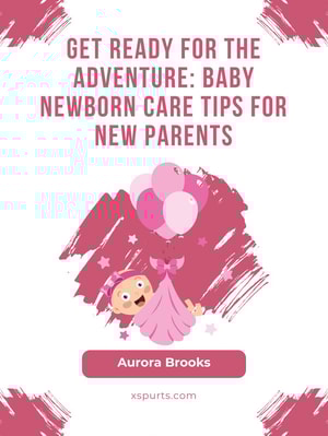 Get Ready for the Adventure- Baby Newborn Care Tips for New Parents