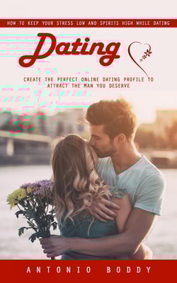 Dating: How to Keep Your Stress Low and Spirits High While Dating (Create the Perfect Online Dating Profile to Attract the Man You Deserve)