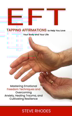 Eft: Tapping Affirmations to Help You Love Your Body and Your Life (Mastering Emotional Freedom Techniques and Overcoming Anxiety, Healing Trauma, and Cultivating Resilience)