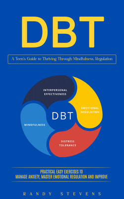 Dbt: A Teen’s Guide to Thriving Through Mindfulness, Regulation (Practical Easy Exercises to Manage Anxiety, Master Emotional Regulation and Improve)