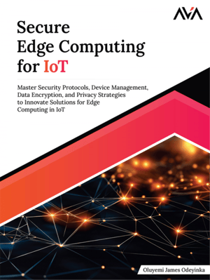 Secure Edge Computing for IoT: Master Security Protocols, Device Management, Data Encryption, and Privacy Strategies to Innovate Solutions for Edge Computing in IoT