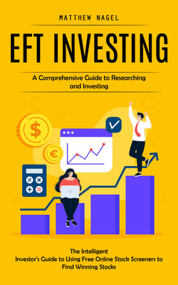 Eft Investing: A Comprehensive Guide to Researching and Investing (The Intelligent Investor's Guide to Using Free Online Stock Screeners to Find Winning Stocks)