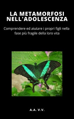 La Metamorfosi nell'adolescenza - COMPRENDERE ED AIUTARE I PROPRI FIGLI NELLA FASE PIÙ DELICATA DELLA VITA