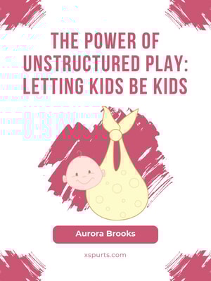 The Power of Unstructured Play- Letting Kids Be Kids