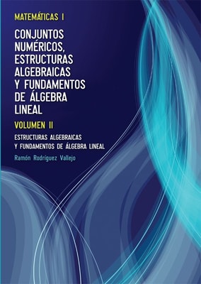 Matemáticas I: Conjuntos numéricos, estructuras algebraicas y fundamentos de álgebra lineal. Volumen II. Estructuras Algebraicas y Fundamentos de Álgebra Lineal