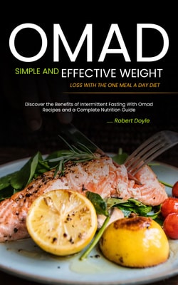 Omad: Simple and Effective Weight Loss with the One Meal a Day Diet (Discover the Benefits of Intermittent Fasting With Omad Recipes and a Complete Nutrition Guide)