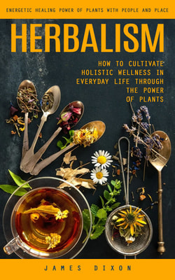 Herbalism: Energetic Healing Power of Plants With People and Place (How to Cultivate Holistic Wellness in Everyday Life Through the Power of Plants)
