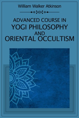 Advanced Course in Yogi Philosophy and Oriental Occultism